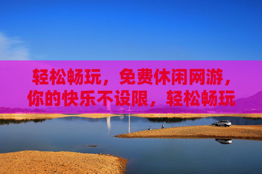 轻松畅玩，免费休闲网游，你的快乐不设限，轻松畅玩免费休闲网游，你的快乐不设限