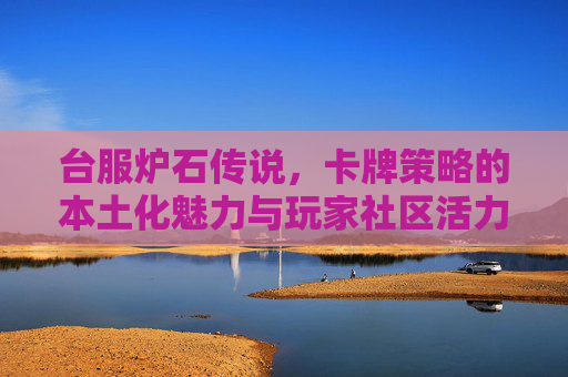 台服炉石传说,卡牌策略的本土化魅力与玩家社区活力,台服炉石传说,卡牌策略的本土化魅力与玩家社区活力