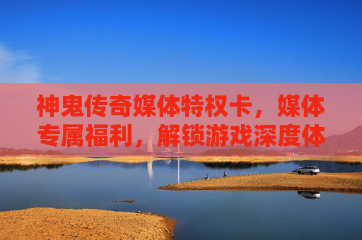 神鬼传奇媒体特权卡,媒体专属福利,解锁游戏深度体验与传播新机遇,神鬼传奇媒体特权卡,专属福利,解锁游戏深度体验与传播新机遇
