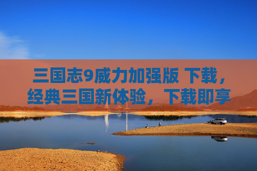 三国志9威力加强版 下载，经典三国新体验，下载即享震撼内容，三国志9威力加强版下载，经典三国新体验，下载即享震撼内容