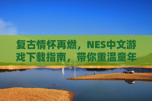复古情怀再燃,NES中文游戏下载指南,带你重温童年经典,复古情怀再燃,NES中文游戏下载指南,带你重温童年经典
