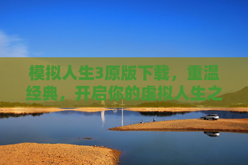 模拟人生3原版下载，重温经典，开启你的虚拟人生之旅，模拟人生3原版下载，重温经典，开启虚拟人生之旅