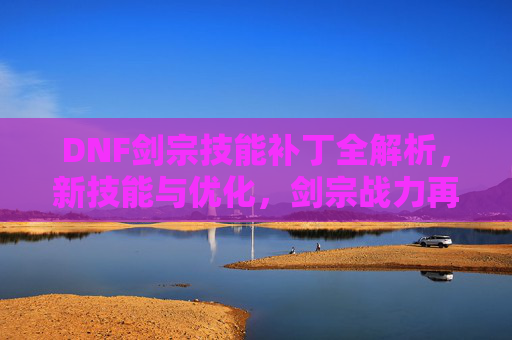DNF剑宗技能补丁全解析,新技能与优化,剑宗战力再升级指南,DNF剑宗技能补丁全解析,新技能与优化,剑宗战力再升级指南