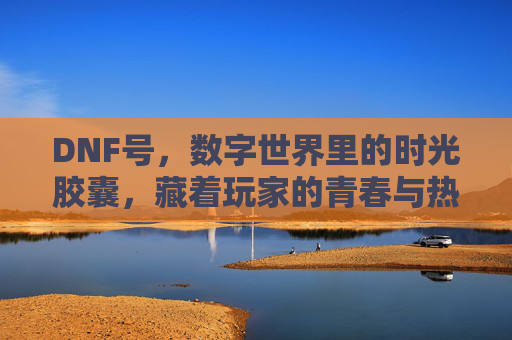 DNF号,数字世界里的时光胶囊,藏着玩家的青春与热血,DNF号,数字世界里的时光胶囊,藏着玩家的青春与热血