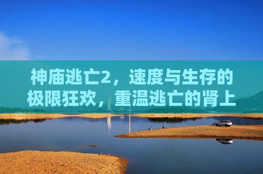 神庙逃亡2,速度与生存的极限狂欢,重温逃亡的肾上腺素风暴,神庙逃亡2,速度与生存的极限狂欢,重温肾上腺素风暴的逃亡狂欢