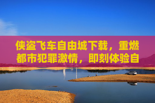侠盗飞车自由城下载,重燃都市犯罪激情,即刻体验自由之城冒险,侠盗飞车自由城下载,重燃都市犯罪激情,即刻畅享自由之城冒险