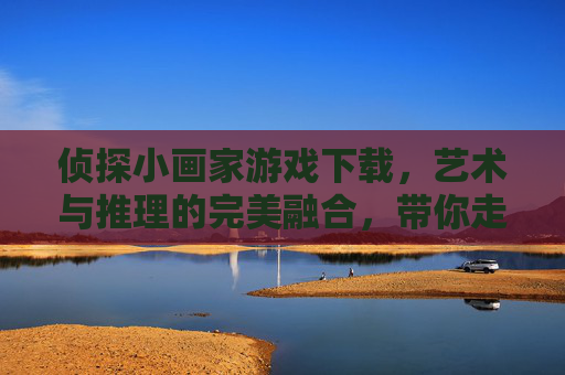 侦探小画家游戏下载,艺术与推理的完美融合,带你走进神秘侦探世界,侦探小画家游戏下载,艺术与推理的完美融合,带你走进神秘侦探世界