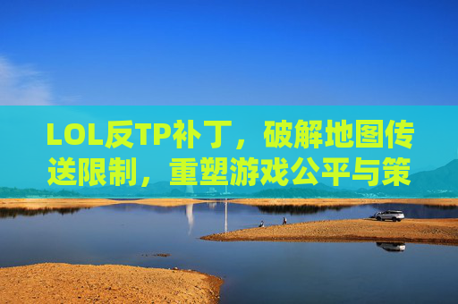 LOL反TP补丁,破解地图传送限制,重塑游戏公平与策略,LOL反TP补丁,破解地图传送限制,重塑游戏公平与策略