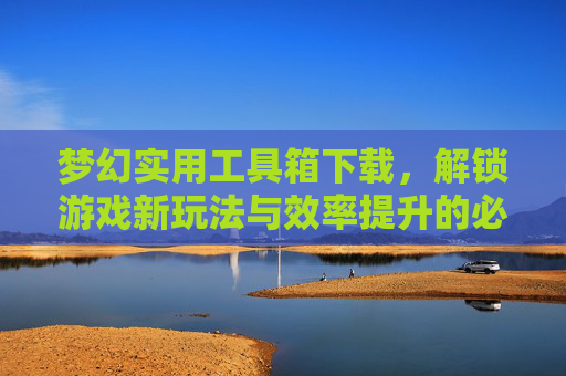 梦幻实用工具箱下载，解锁游戏新玩法与效率提升的必备神器，梦幻实用工具箱下载，解锁游戏新玩法与效率提升的必备神器