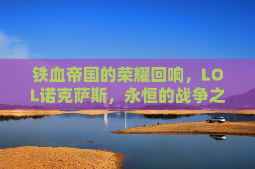 铁血帝国的荣耀回响,LOL诺克萨斯,永恒的战争之邦,铁血帝国的荣耀回响,LOL诺克萨斯,永恒的战争之邦