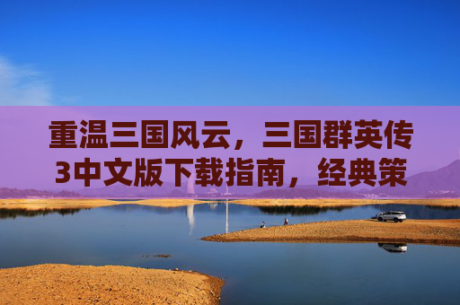 重温三国风云,三国群英传3中文版下载指南,经典策略游戏带你穿越时空,重温三国风云,三国群英传3中文版下载指南,经典策略游戏带你穿越时空