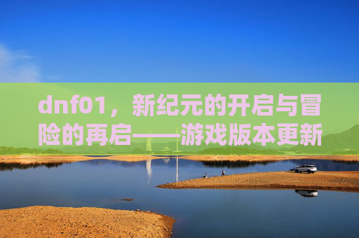 dnf01,新纪元的开启与冒险的再启——游戏版本更新带来的全新体验与玩家共鸣,新纪元的开启与冒险的再启——游戏版本更新带来的全新体验与玩家共鸣