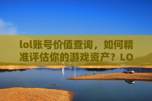 lol账号价值查询,如何精准评估你的游戏资产?LOL账号价值查询,如何精准评估你的游戏资产?