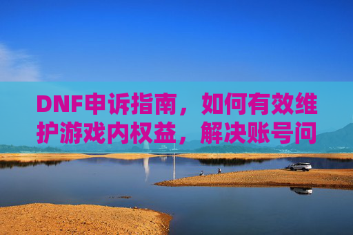 DNF申诉指南,如何有效维护游戏内权益,解决账号问题?DNF申诉指南,如何有效维护游戏内权益,解决账号问题