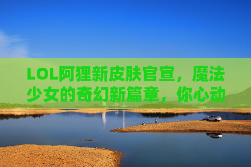 LOL阿狸新皮肤官宣,魔法少女的奇幻新篇章,你心动了吗?LOL阿狸新皮肤官宣,魔法少女的奇幻新篇章,你心动了吗?