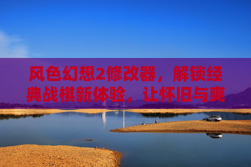 风色幻想2修改器,解锁经典战棋新体验,让怀旧与爽快并存,风色幻想2修改器,解锁经典战棋新体验,让怀旧与爽快并存
