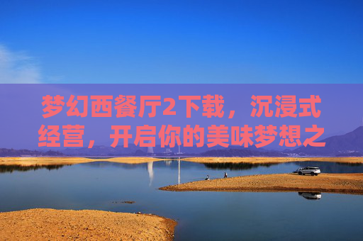 梦幻西餐厅2下载，沉浸式经营，开启你的美味梦想之旅，梦幻西餐厅2下载，沉浸式经营，开启你的美味梦想之旅