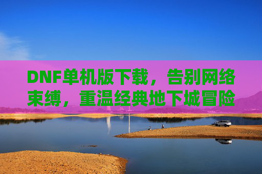 DNF单机版下载,告别网络束缚,重温经典地下城冒险,DNF单机版下载,告别网络束缚,重温经典地下城冒险