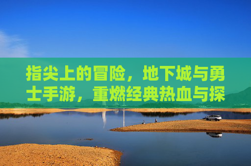 指尖上的冒险,地下城与勇士手游,重燃经典热血与探索激情,指尖上的冒险,DNF手游重燃经典热血与探索激情