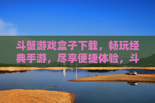 斗蟹游戏盒子下载,畅玩经典手游,尽享便捷体验,斗蟹游戏盒子下载,畅玩经典手游,尽享便捷体验