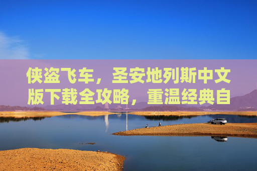 侠盗飞车,圣安地列斯中文版下载全攻略,重温经典自由城,畅享无障碍游戏体验,侠盗飞车,圣安地列斯中文版下载全攻略,重温经典自由城,畅享无障碍游戏体验