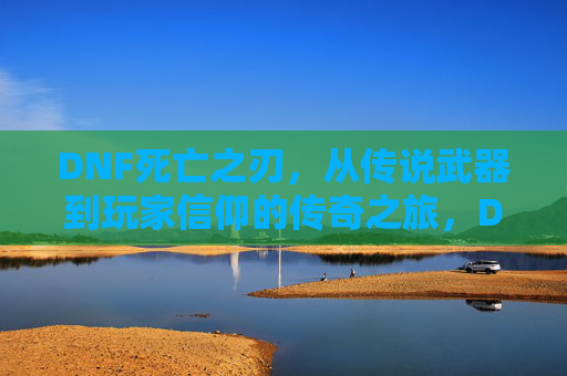DNF死亡之刃，从传说武器到玩家信仰的传奇之旅，DNF死亡之刃，从传说武器到玩家信仰的传奇之旅