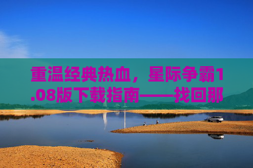 重温经典热血,星际争霸1.08版下载指南——找回那些年指尖的星际战争,重温经典热血,星际争霸1.08版下载指南——找回那些年指尖的星际战争