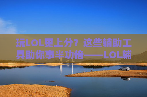 玩LOL更上分？这些辅助工具助你事半功倍——LOL辅助工具深度解析，玩LOL更上分？这些辅助工具助你事半功倍——LOL辅助工具深度解析