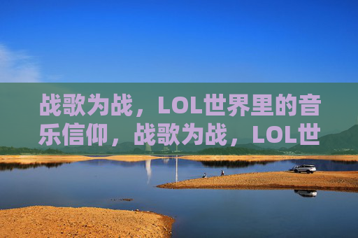 战歌为战,LOL世界里的音乐信仰,战歌为战,LOL世界里的音乐信仰