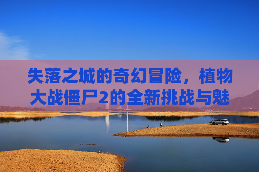 失落之城的奇幻冒险,植物大战僵尸2的全新挑战与魅力,失落之城的奇幻冒险,植物大战僵尸2的全新挑战与魅力