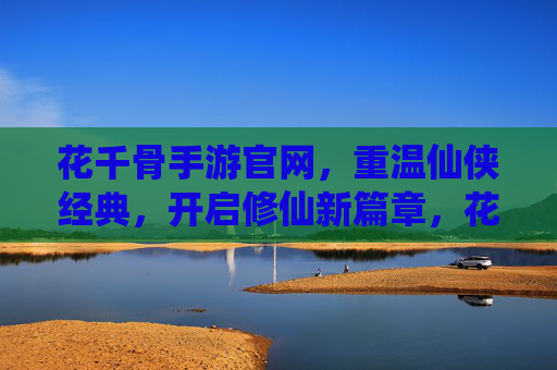 花千骨手游官网，重温仙侠经典，开启修仙新篇章，花千骨手游官网，重温仙侠经典，开启修仙新篇章