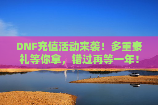 DNF充值活动来袭！多重豪礼等你拿，错过再等一年！DNF充值活动来袭！多重豪礼等你拿，错过再等一年！