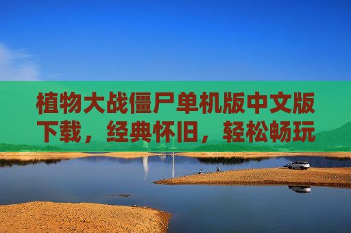植物大战僵尸单机版中文版下载，经典怀旧，轻松畅玩，植物大战僵尸单机版中文版下载，经典怀旧，轻松畅玩