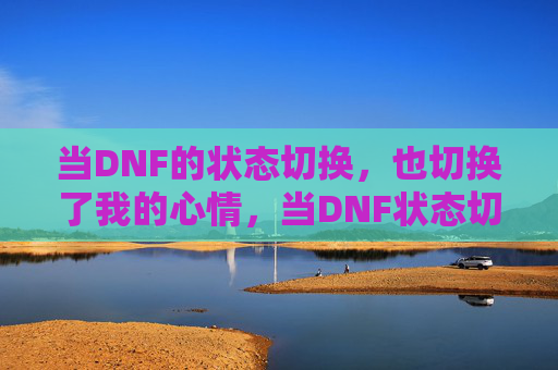 当DNF的状态切换,也切换了我的心情,当DNF状态切换,心情也跟着切换了