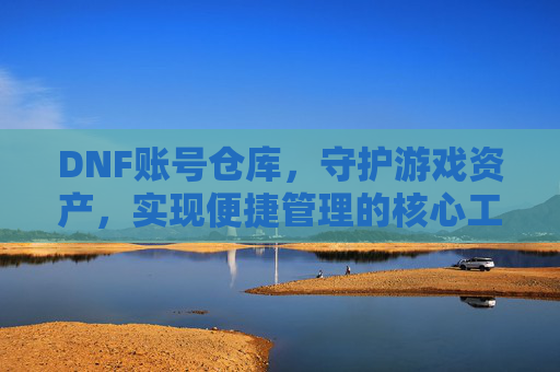 DNF账号仓库,守护游戏资产,实现便捷管理的核心工具,DNF账号仓库,守护游戏资产,实现便捷管理的核心工具