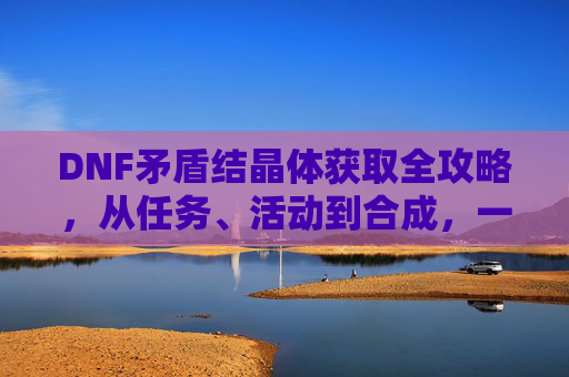 DNF矛盾结晶体获取全攻略，从任务、活动到合成，一文解析所有途径，DNF矛盾结晶体获取全攻略，任务、活动到合成，一文解析所有途径