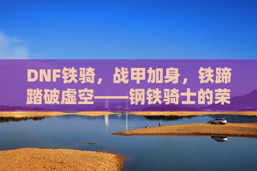 DNF铁骑,战甲加身,铁蹄踏破虚空——钢铁骑士的荣耀与传承,DNF铁骑,战甲加身,铁蹄踏破虚空——钢铁骑士的荣耀与传承