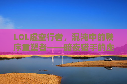 LOL虚空行者，混沌中的秩序重塑者——暗夜猎手的虚空觉醒，LOL虚空行者，混沌中的秩序重塑者——暗夜猎手的虚空觉醒