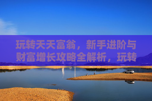 玩转天天富翁,新手进阶与财富增长攻略全解析,玩转天天富翁,新手进阶与财富增长攻略全解析