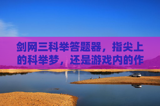 剑网三科举答题器,指尖上的科举梦,还是游戏内的作弊利器?剑网三科举答题器,指尖上的科举梦还是游戏作弊利器?