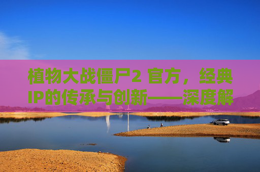 植物大战僵尸2 官方，经典IP的传承与创新——深度解析游戏背后的官方策略与玩家互动，植物大战僵尸2，经典IP的传承与创新——深度解析游戏背后的官方策略与玩家互动