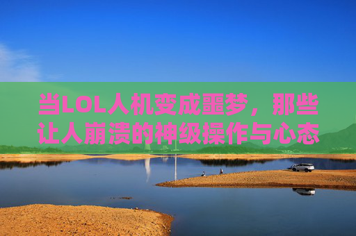 当LOL人机变成噩梦，那些让人崩溃的神级操作与心态博弈，当LOL人机变成噩梦，神级操作与心态博弈的崩溃瞬间