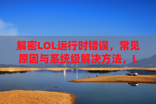 解密LOL运行时错误,常见原因与系统级解决方法,LOL运行时错误全解析,常见原因与系统级解决方法