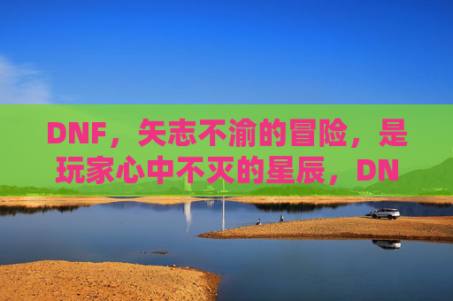 DNF，矢志不渝的冒险，是玩家心中不灭的星辰，DNF，矢志不渝的冒险，是玩家心中不灭的星辰