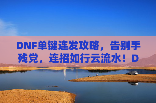DNF单键连发攻略,告别手残党,连招如行云流水!DNF单键连发攻略,告别手残,连招行云流水