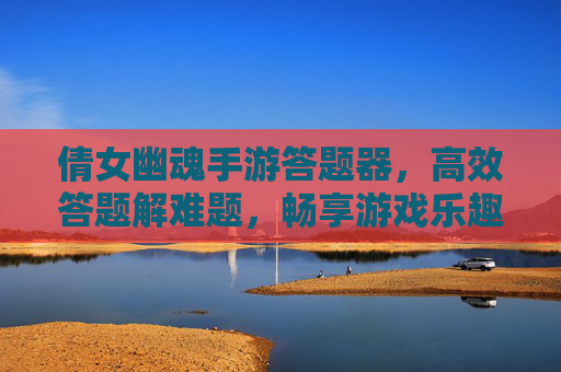 倩女幽魂手游答题器,高效答题解难题,畅享游戏乐趣的实用工具,倩女幽魂手游答题器,高效答题解难题,畅享游戏乐趣的实用工具