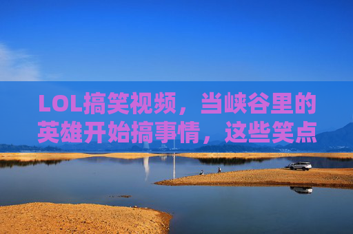 LOL搞笑视频,当峡谷里的英雄开始搞事情,这些笑点让你笑到拍桌!LOL搞笑视频,峡谷英雄搞事情,笑点密集让你拍桌!