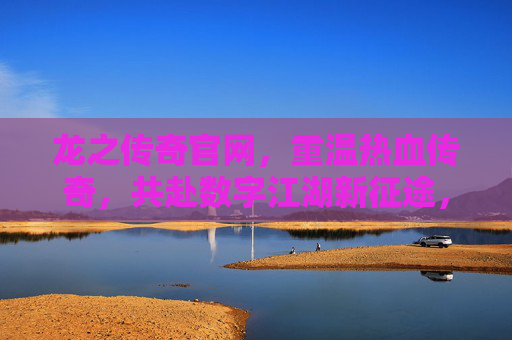 龙之传奇官网,重温热血传奇,共赴数字江湖新征途,龙之传奇官网,重温热血传奇,共赴数字江湖新征途
