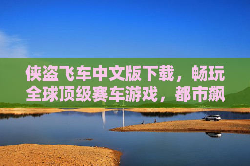 侠盗飞车中文版下载，畅玩全球顶级赛车游戏，都市飙车激情一触即发！侠盗飞车中文版下载，畅玩全球顶级赛车，都市飙车激情一触即发！