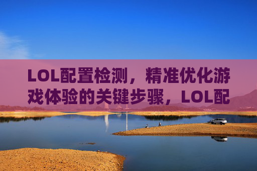 LOL配置检测，精准优化游戏体验的关键步骤，LOL配置检测，精准优化游戏体验的关键步骤